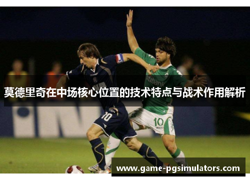 莫德里奇在中场核心位置的技术特点与战术作用解析