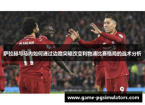 萨拉赫与马内如何通过边路突破改变利物浦比赛格局的战术分析