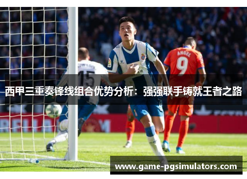 西甲三重奏锋线组合优势分析：强强联手铸就王者之路