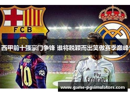 西甲前十强豪门争锋 谁将脱颖而出笑傲赛季巅峰 西甲前十强豪门争锋 谁将脱颖而出笑傲赛季巅峰