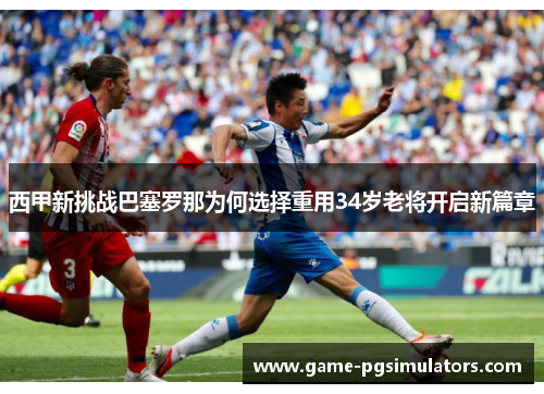 西甲新挑战巴塞罗那为何选择重用34岁老将开启新篇章