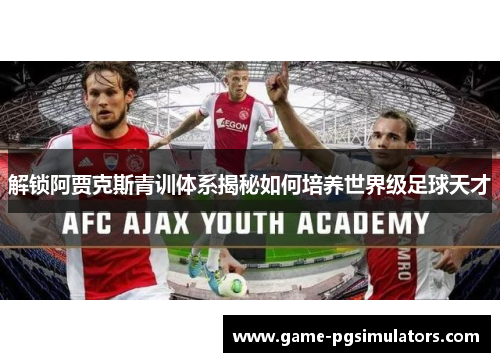 解锁阿贾克斯青训体系揭秘如何培养世界级足球天才