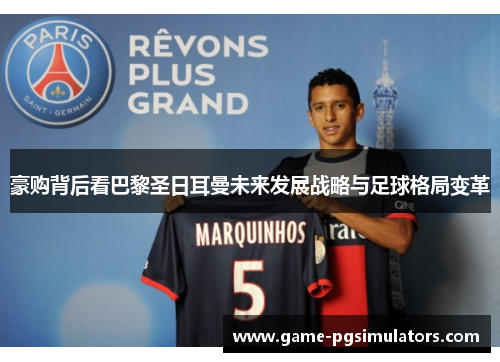 豪购背后看巴黎圣日耳曼未来发展战略与足球格局变革 豪购背后看巴黎圣日耳曼未来发展战略与足球格局变革