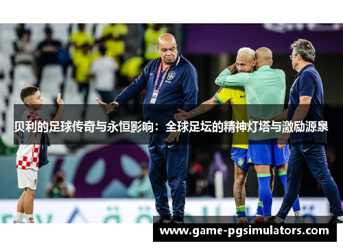 贝利的足球传奇与永恒影响：全球足坛的精神灯塔与激励源泉