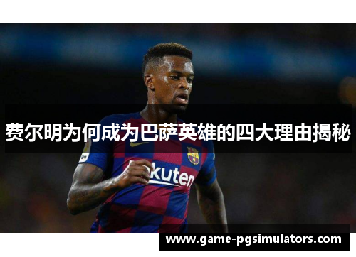 费尔明为何成为巴萨英雄的四大理由揭秘 费尔明为何成为巴萨英雄的四大理由揭秘