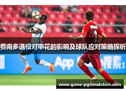 费南多退役对申花的影响及球队应对策略探析