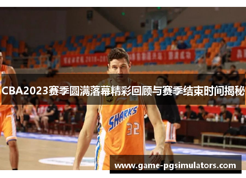 CBA2023赛季圆满落幕精彩回顾与赛季结束时间揭秘