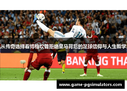 从传奇选择看博格坎普拒绝皇马背后的足球信仰与人生哲学 从传奇选择看博格坎普拒绝皇马背后的足球信仰与人生哲学