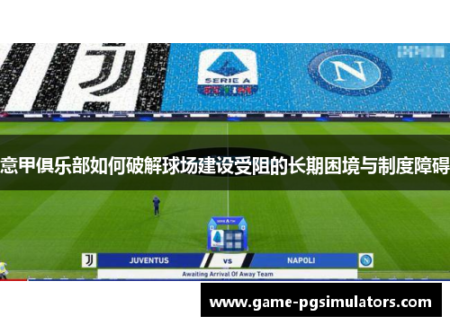 意甲俱乐部如何破解球场建设受阻的长期困境与制度障碍