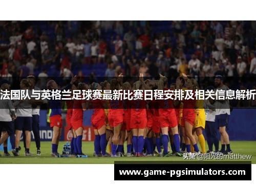 法国队与英格兰足球赛最新比赛日程安排及相关信息解析