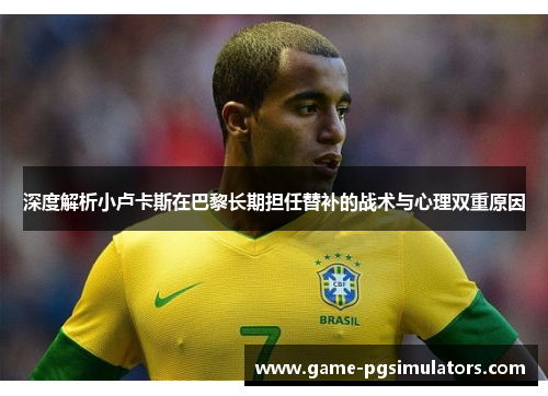 深度解析小卢卡斯在巴黎长期担任替补的战术与心理双重原因