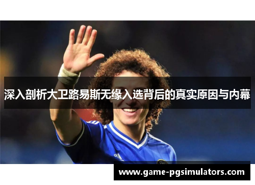 深入剖析大卫路易斯无缘入选背后的真实原因与内幕