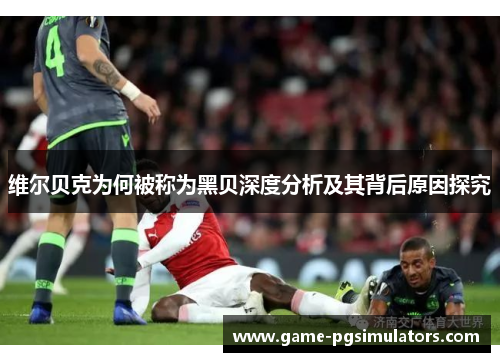 维尔贝克为何被称为黑贝深度分析及其背后原因探究 维尔贝克为何被称为黑贝深度分析及其背后原因探究