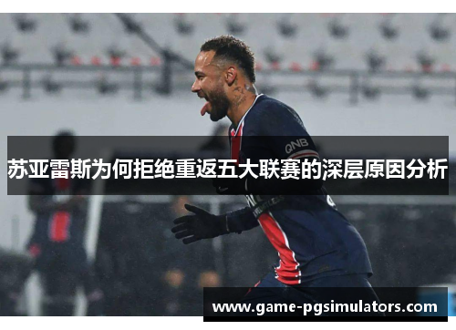 苏亚雷斯为何拒绝重返五大联赛的深层原因分析 苏亚雷斯为何拒绝重返五大联赛的深层原因分析