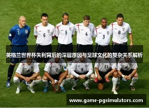 英格兰世界杯失利背后的深层原因与足球文化的复杂关系解析 英格兰世界杯失利背后的深层原因与足球文化的复杂关系解析
