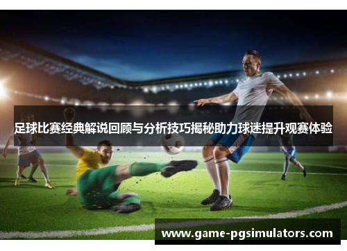 足球比赛经典解说回顾与分析技巧揭秘助力球迷提升观赛体验 足球比赛经典解说回顾与分析技巧揭秘助力球迷提升观赛体验