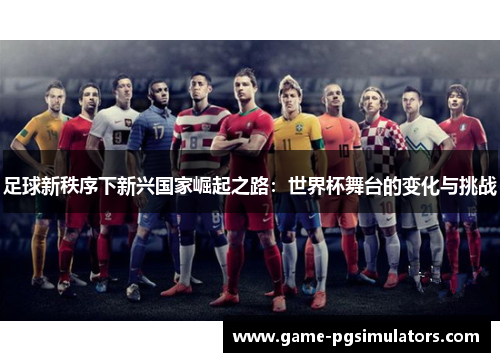 足球新秩序下新兴国家崛起之路:世界杯舞台的变化与挑战 足球新秩序下新兴国家崛起之路:世界杯舞台的变化与挑战