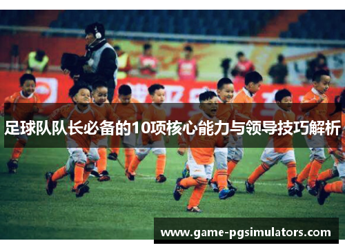 足球队队长必备的10项核心能力与领导技巧解析
