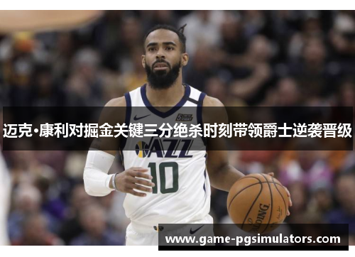 迈克·康利对掘金关键三分绝杀时刻带领爵士逆袭晋级