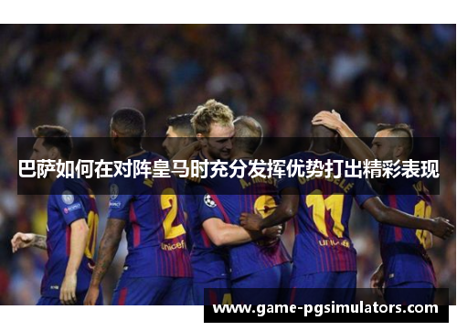 巴萨如何在对阵皇马时充分发挥优势打出精彩表现