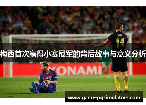 梅西首次赢得小赛冠军的背后故事与意义分析