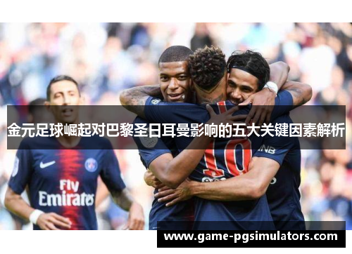 金元足球崛起对巴黎圣日耳曼影响的五大关键因素解析