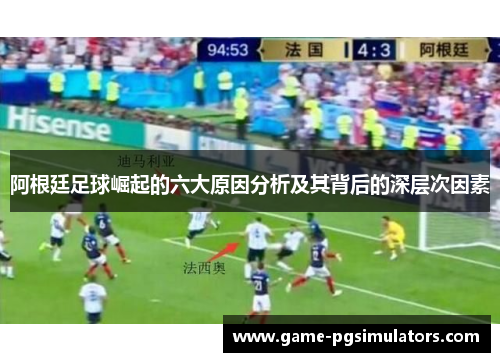 阿根廷足球崛起的六大原因分析及其背后的深层次因素 阿根廷足球崛起的六大原因分析及其背后的深层次因素