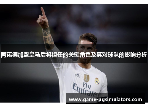 阿诺德加盟皇马后将担任的关键角色及其对球队的影响分析 阿诺德加盟皇马后将担任的关键角色及其对球队的影响分析