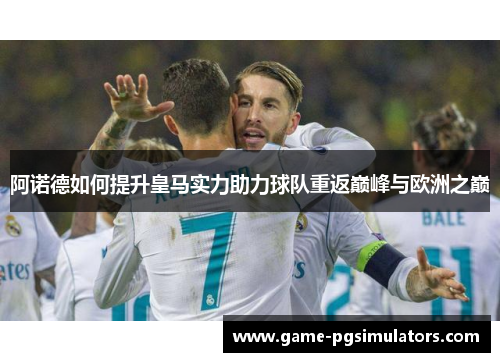 阿诺德如何提升皇马实力助力球队重返巅峰与欧洲之巅