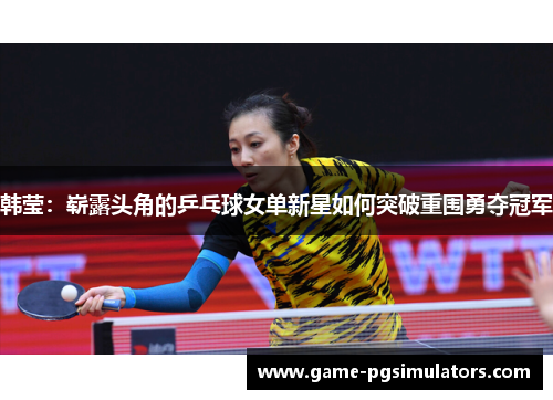 韩莹：崭露头角的乒乓球女单新星如何突破重围勇夺冠军