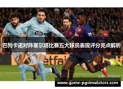 巴列卡诺对阵塞尔塔比赛五大球员表现评分亮点解析