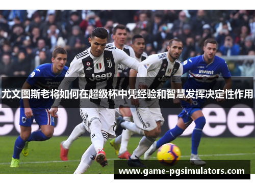 尤文图斯老将如何在超级杯中凭经验和智慧发挥决定性作用