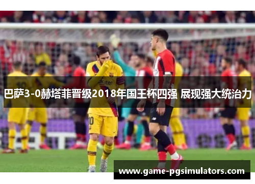巴萨3-0赫塔菲晋级2018年国王杯四强 展现强大统治力