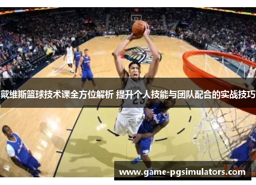 戴维斯篮球技术课全方位解析 提升个人技能与团队配合的实战技巧