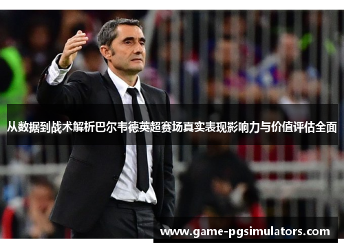 从数据到战术解析巴尔韦德英超赛场真实表现影响力与价值评估全面 从数据到战术解析巴尔韦德英超赛场真实表现影响力与价值评估全面